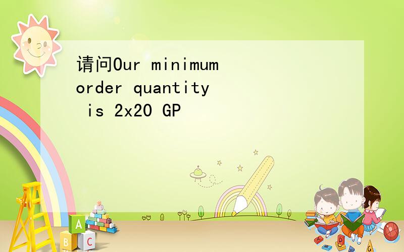 请问Our minimum order quantity is 2x20 GP