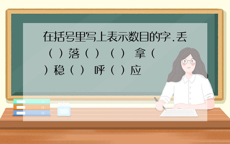 在括号里写上表示数目的字.丢（ ）落（ ）（ ） 拿（ ）稳（ ） 呼（ ）应