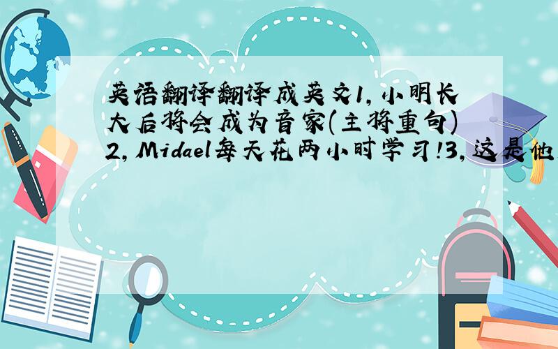 英语翻译翻译成英文1,小明长大后将会成为音家(主将重句)2,Midael每天花两小时学习!3,这是他第一次参观长城