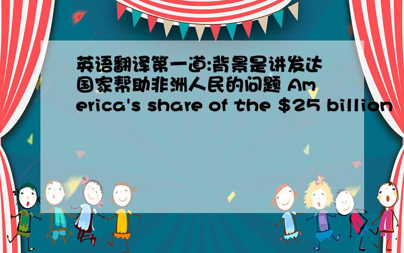 英语翻译第一道:背景是讲发达国家帮助非洲人民的问题 America's share of the $25 billion