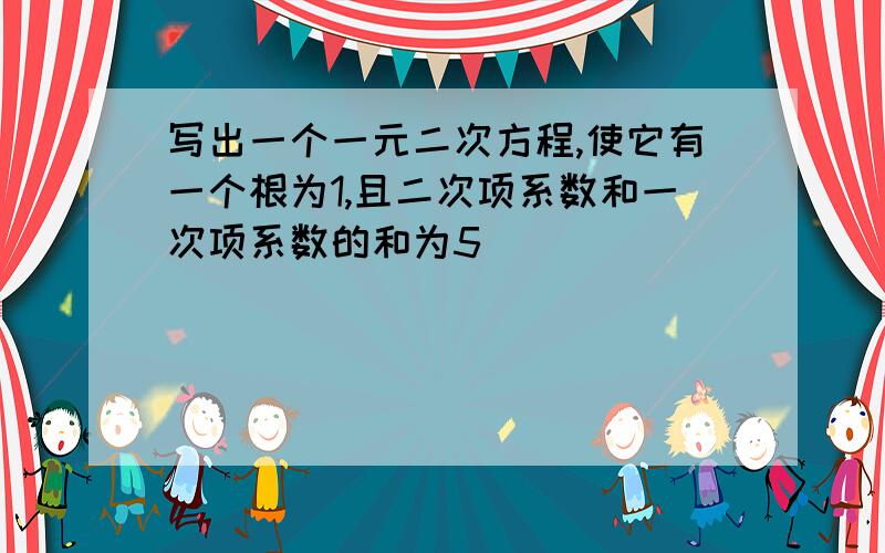 写出一个一元二次方程,使它有一个根为1,且二次项系数和一次项系数的和为5