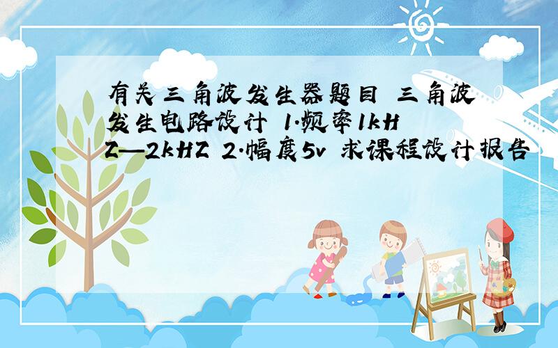 有关三角波发生器题目 三角波发生电路设计 1.频率1kHZ—2kHZ 2.幅度5v 求课程设计报告