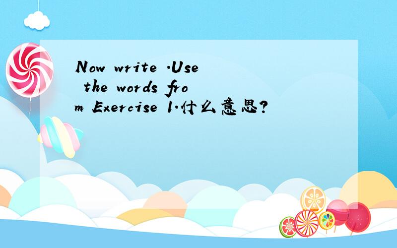 Now write .Use the words from Exercise 1.什么意思?