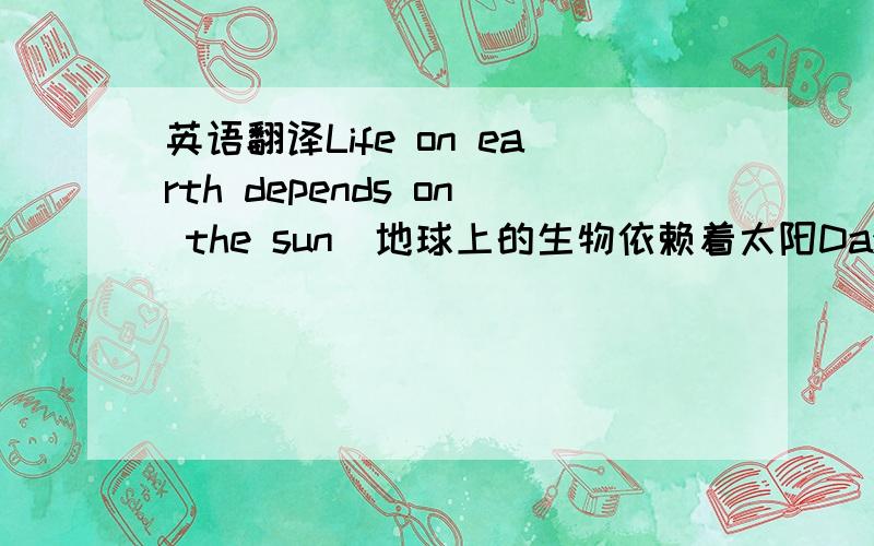 英语翻译Life on earth depends on the sun．地球上的生物依赖着太阳Day after da