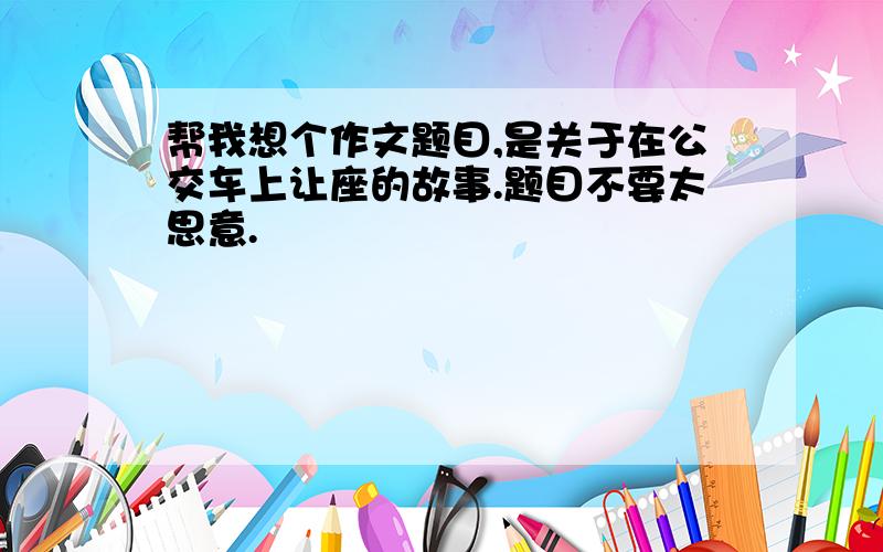 帮我想个作文题目,是关于在公交车上让座的故事.题目不要太思意.