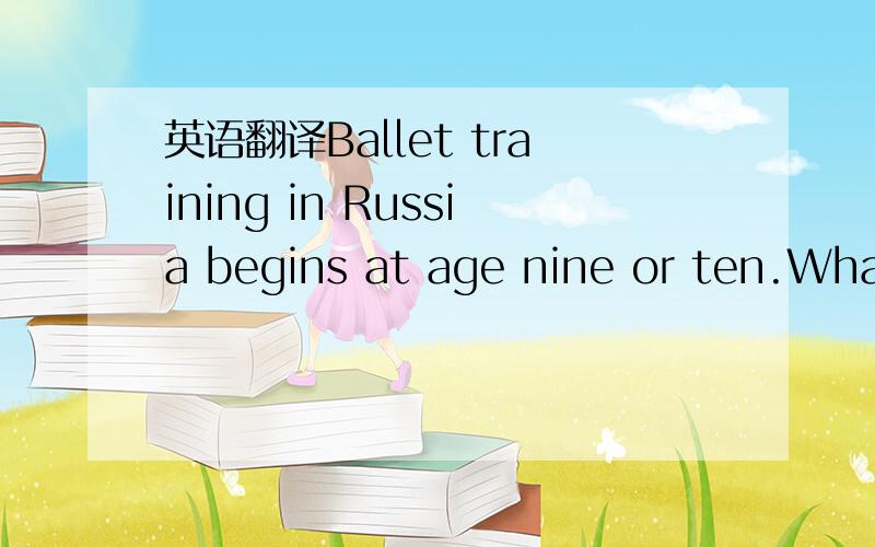 英语翻译Ballet training in Russia begins at age nine or ten.What