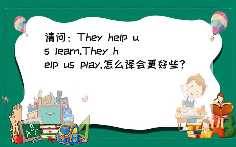 请问：They help us learn.They help us play.怎么译会更好些?