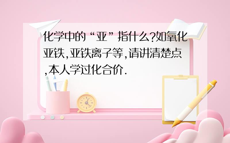 化学中的“亚”指什么?如氧化亚铁,亚铁离子等,请讲清楚点,本人学过化合价.