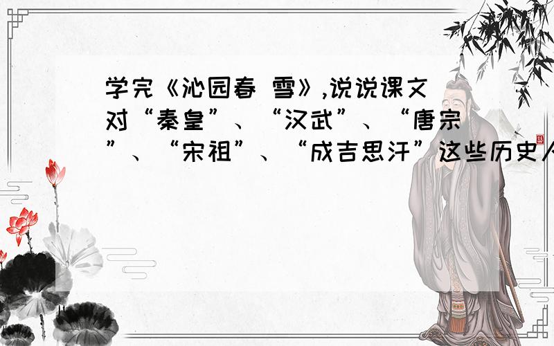 学完《沁园春 雪》,说说课文对“秦皇”、“汉武”、“唐宗”、“宋祖”、“成吉思汗”这些历史人物是如何评价的,在查查历史书