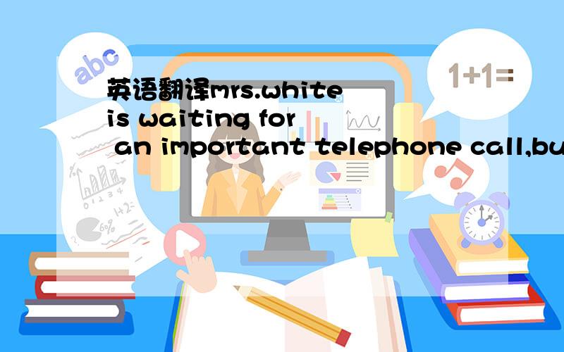 英语翻译mrs.white is waiting for an important telephone call,but