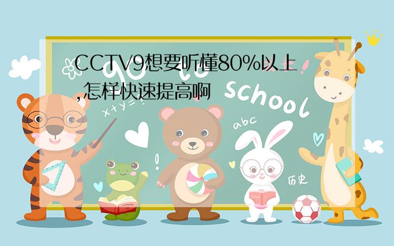 CCTV9想要听懂80%以上,怎样快速提高啊