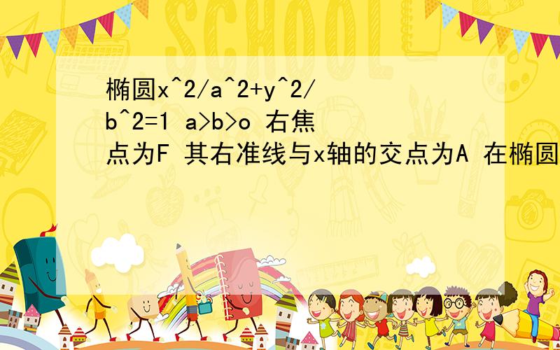 椭圆x^2/a^2+y^2/b^2=1 a>b>o 右焦点为F 其右准线与x轴的交点为A 在椭圆上存在一点P 满足线段A