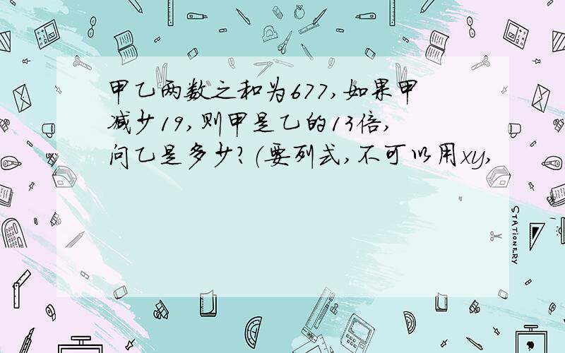 甲乙两数之和为677,如果甲减少19,则甲是乙的13倍,问乙是多少?（要列式,不可以用xy,