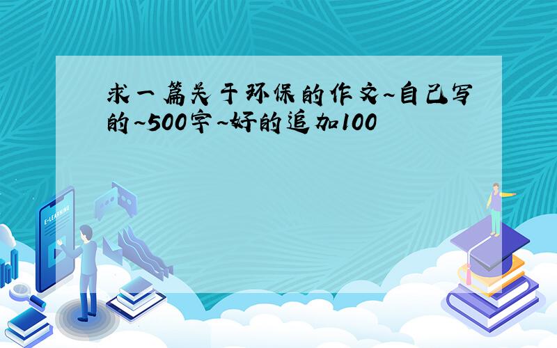 求一篇关于环保的作文~自己写的~500字~好的追加100