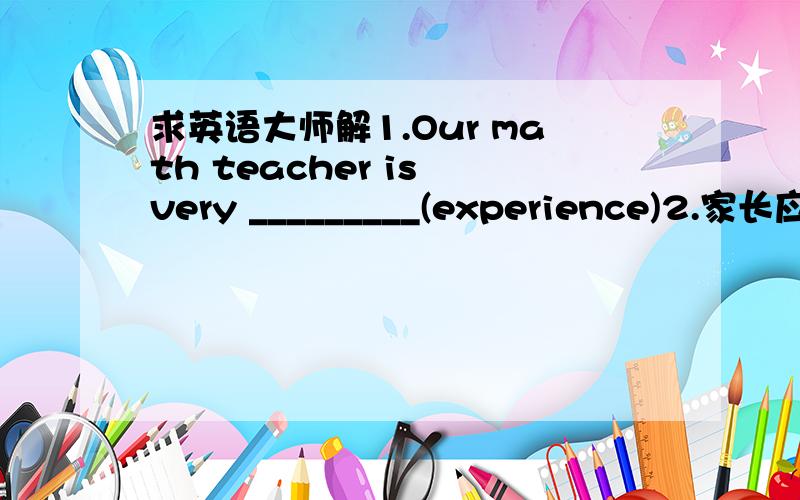 求英语大师解1.Our math teacher is very _________(experience)2.家长应该