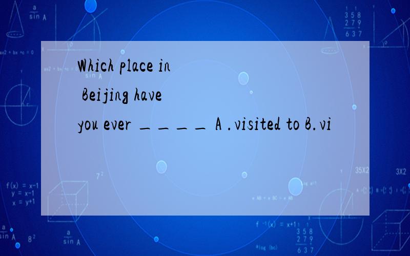 Which place in Beijing have you ever ____ A .visited to B.vi