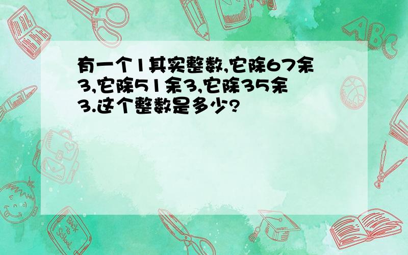 有一个1其实整数,它除67余3,它除51余3,它除35余3.这个整数是多少?