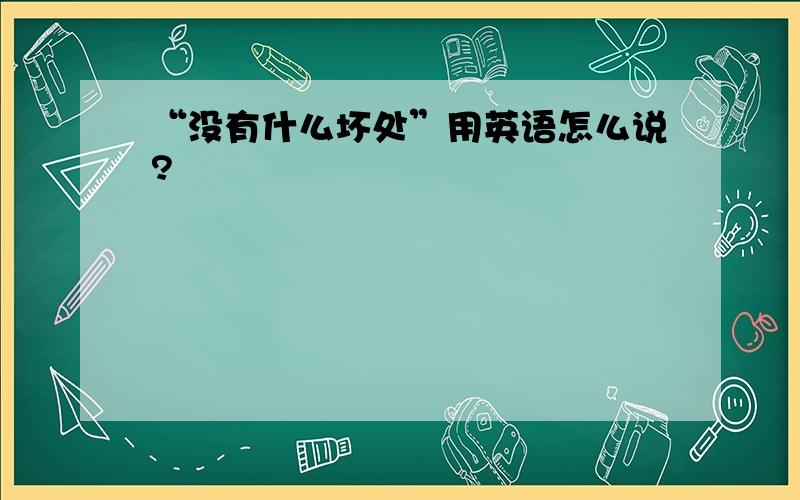 “没有什么坏处”用英语怎么说?