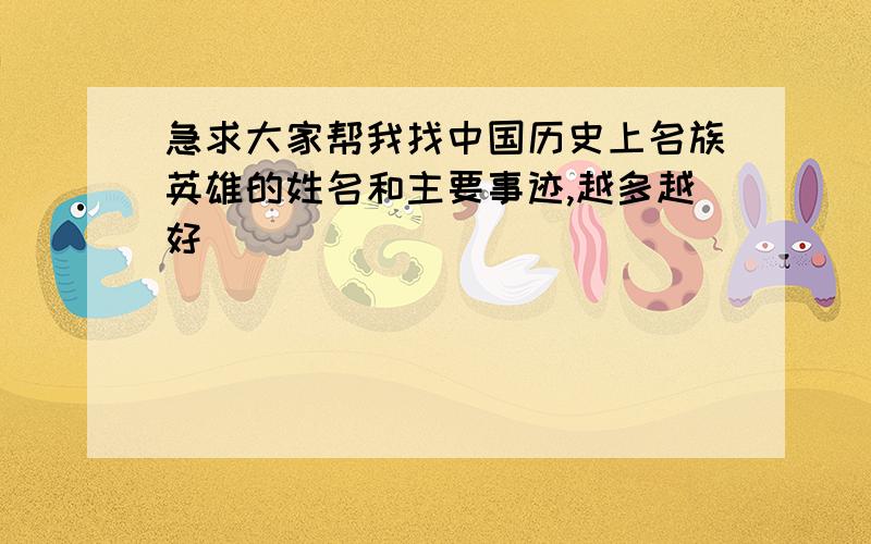 急求大家帮我找中国历史上名族英雄的姓名和主要事迹,越多越好