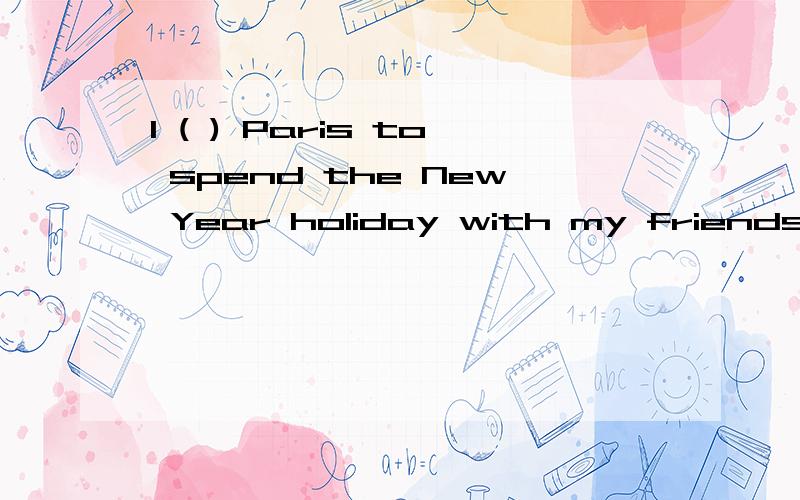 I ( ) Paris to spend the New Year holiday with my friends th