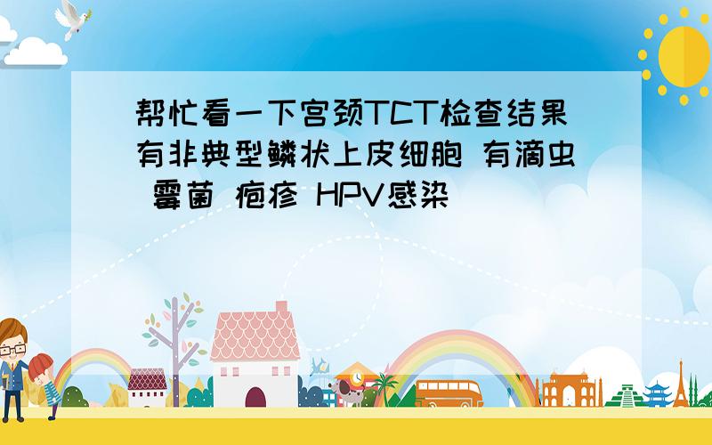 帮忙看一下宫颈TCT检查结果有非典型鳞状上皮细胞 有滴虫 霉菌 疱疹 HPV感染