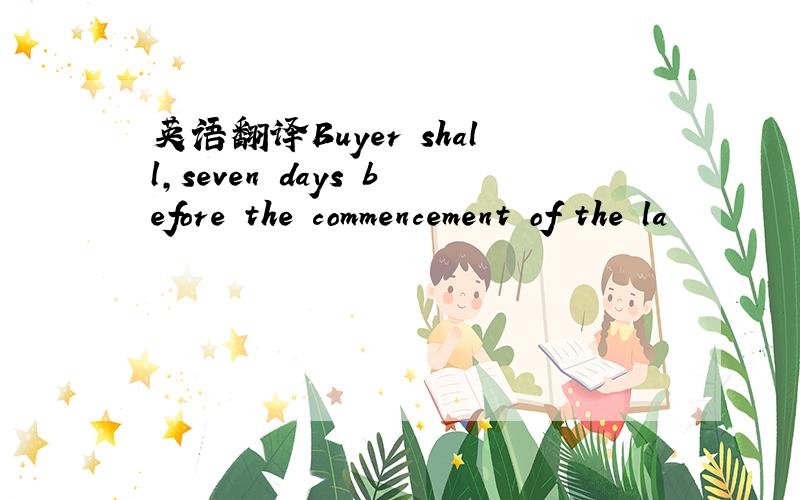 英语翻译Buyer shall,seven days before the commencement of the la