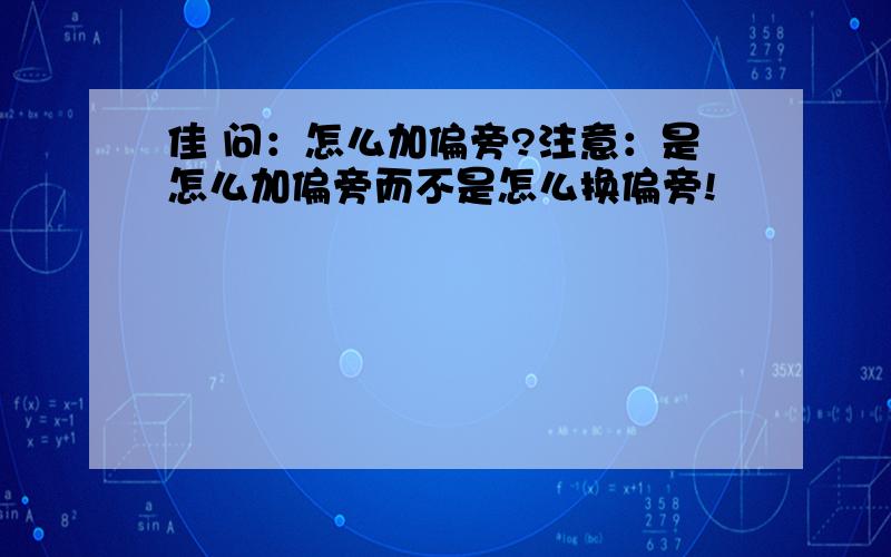 佳 问：怎么加偏旁?注意：是怎么加偏旁而不是怎么换偏旁!