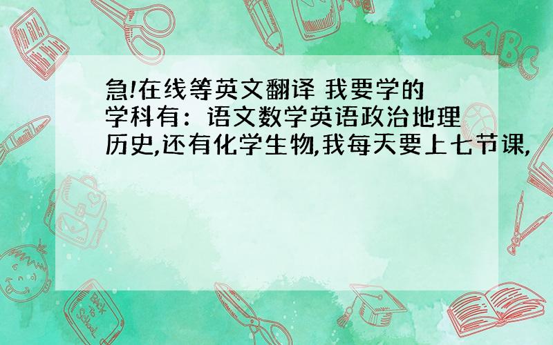 急!在线等英文翻译 我要学的学科有：语文数学英语政治地理历史,还有化学生物,我每天要上七节课,