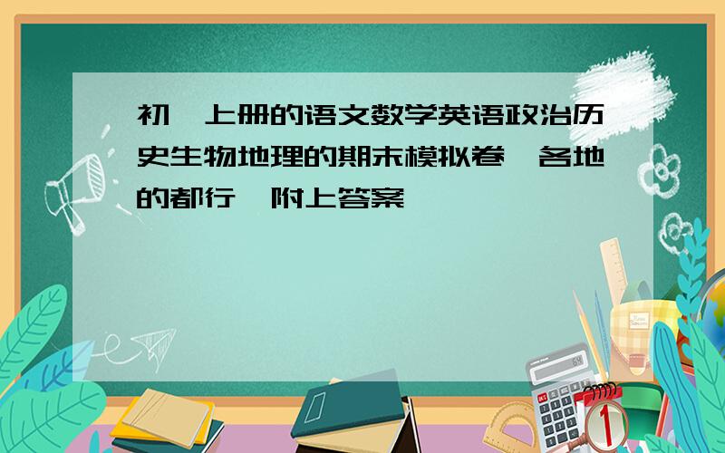 初一上册的语文数学英语政治历史生物地理的期末模拟卷,各地的都行,附上答案