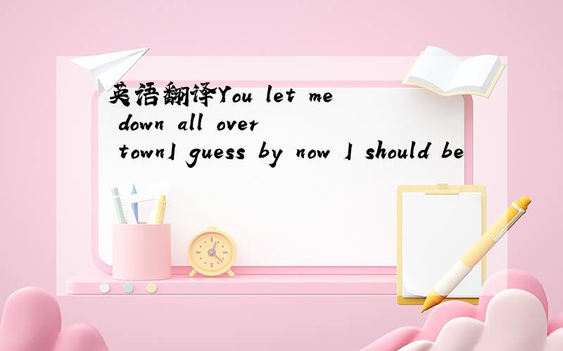 英语翻译You let me down all over townI guess by now I should be