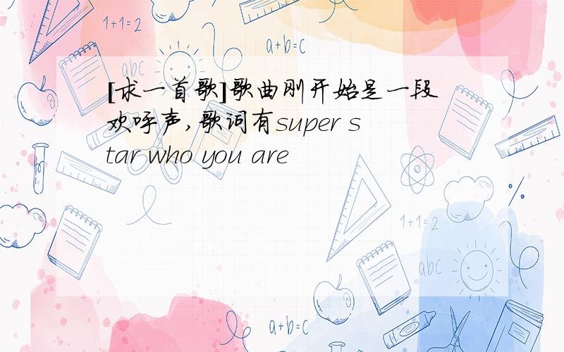 [求一首歌]歌曲刚开始是一段欢呼声,歌词有super star who you are