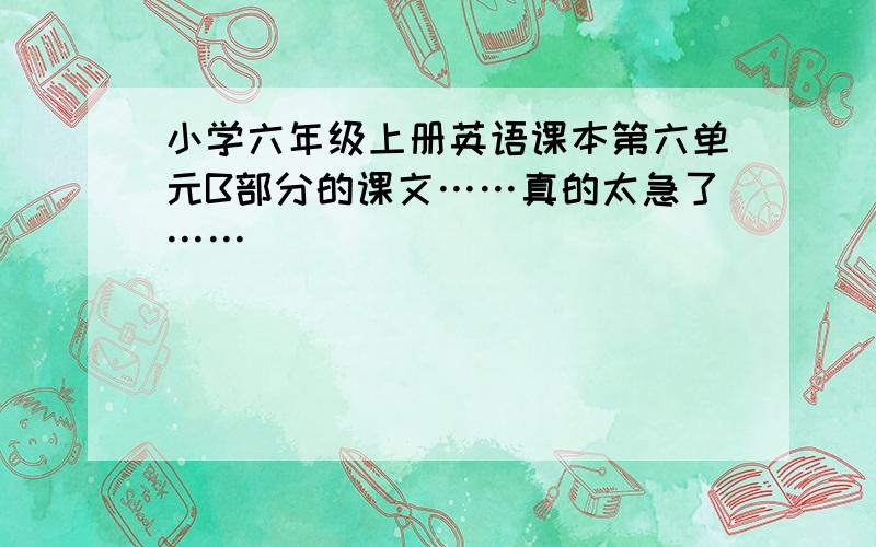 小学六年级上册英语课本第六单元B部分的课文……真的太急了……