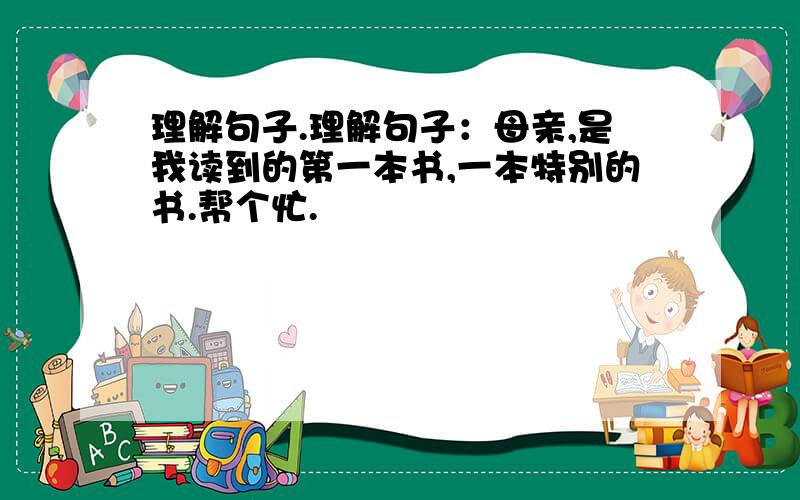 理解句子.理解句子：母亲,是我读到的第一本书,一本特别的书.帮个忙.