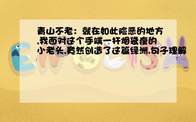 青山不老：就在如此险恶的地方,我面对这个手端一杆烟袋瘦的小老头,竟然创造了这篇绿洲.句子理解