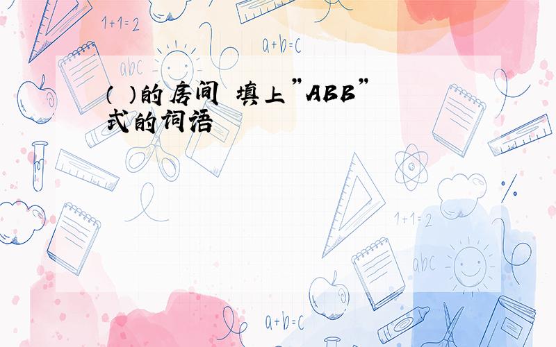 （ ）的房间 填上”ABB”式的词语