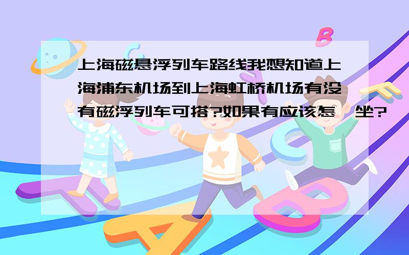 上海磁悬浮列车路线我想知道上海浦东机场到上海虹桥机场有没有磁浮列车可搭?如果有应该怎麽坐?