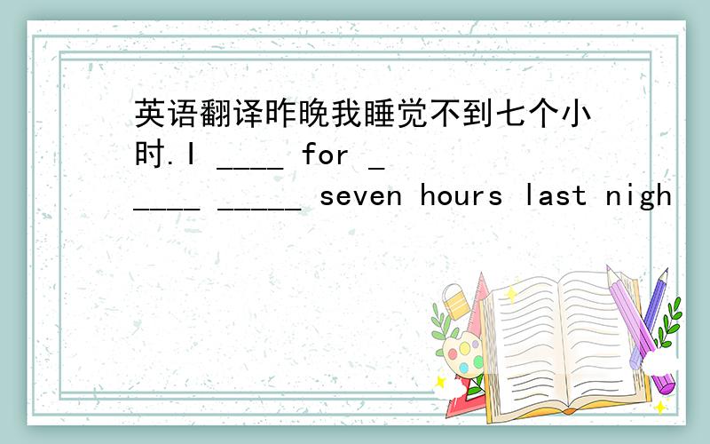 英语翻译昨晚我睡觉不到七个小时.I ____ for _____ _____ seven hours last nigh