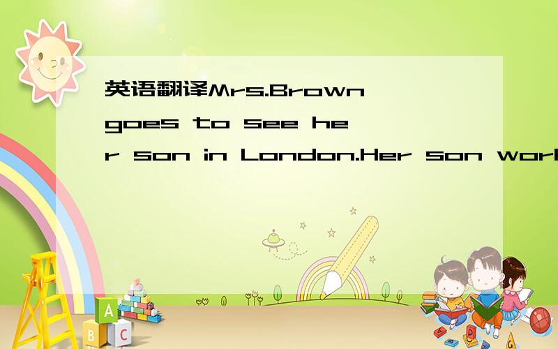 英语翻译Mrs.Brown goes to see her son in London.Her son works in