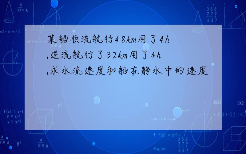 某船顺流航行48km用了4h,逆流航行了32km用了4h,求水流速度和船在静水中的速度