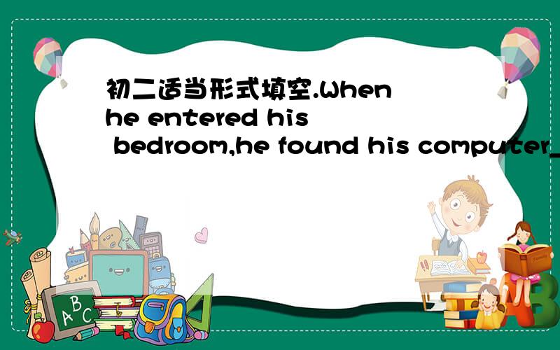 初二适当形式填空.When he entered his bedroom,he found his computer__