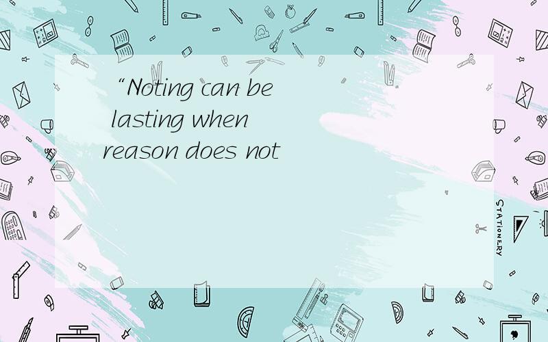 “Noting can be lasting when reason does not