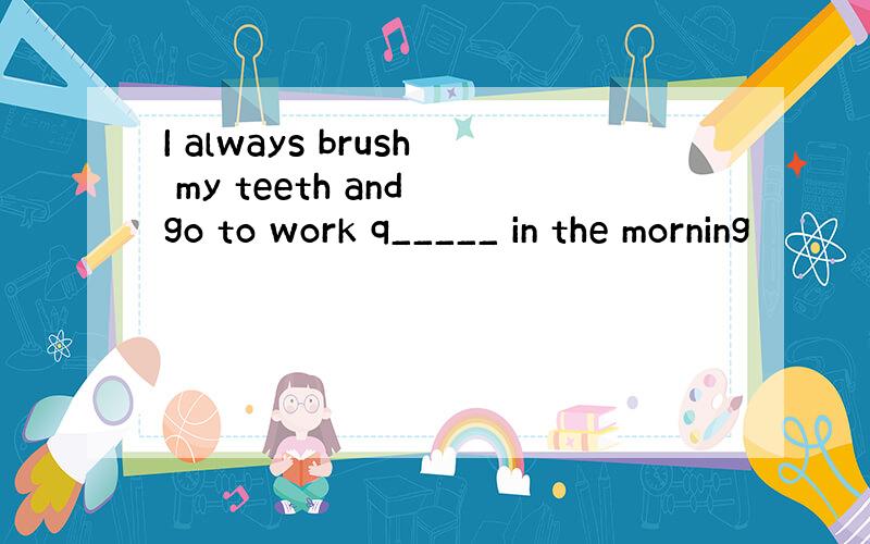 I always brush my teeth and go to work q_____ in the morning