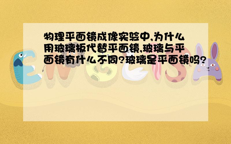 物理平面镜成像实验中,为什么用玻璃板代替平面镜,玻璃与平面镜有什么不同?玻璃是平面镜吗?