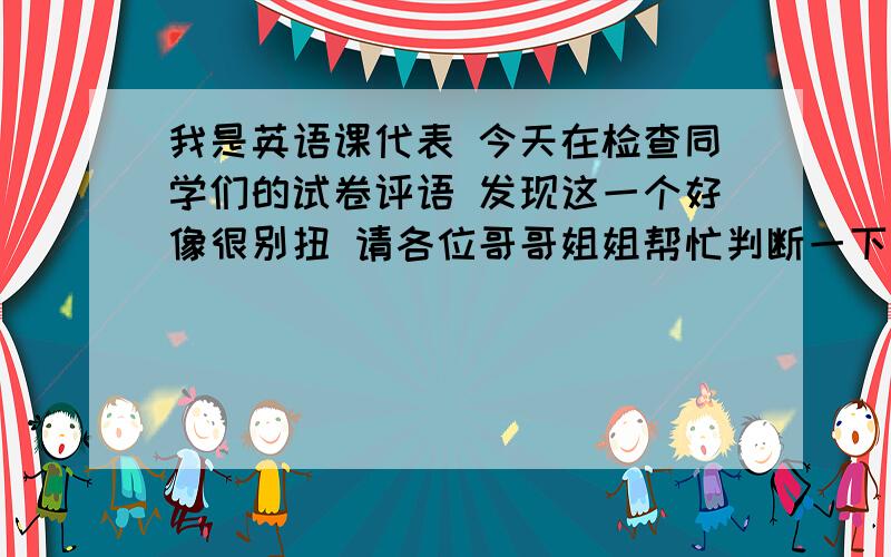 我是英语课代表 今天在检查同学们的试卷评语 发现这一个好像很别扭 请各位哥哥姐姐帮忙判断一下 是