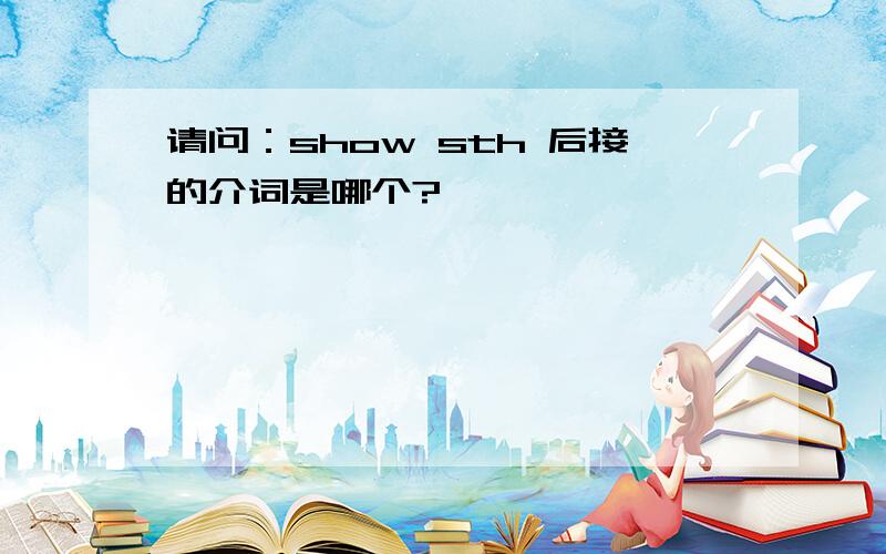 请问：show sth 后接的介词是哪个?