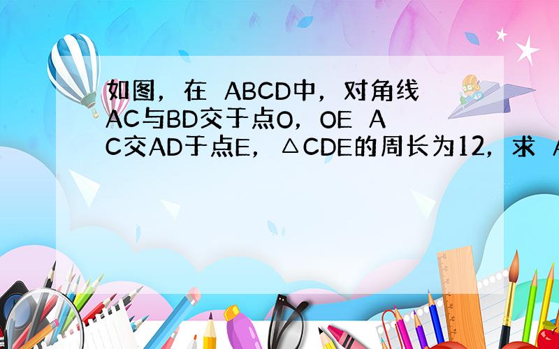 如图，在▱ABCD中，对角线AC与BD交于点O，OE⊥AC交AD于点E，△CDE的周长为12，求▱ABCD的周长．