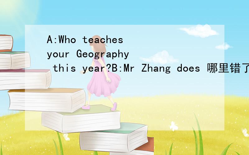 A:Who teaches your Geography this year?B:Mr Zhang does 哪里错了