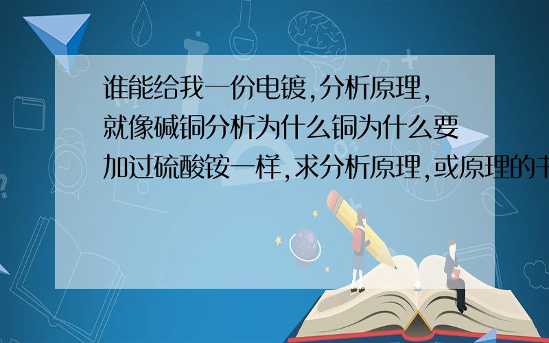 谁能给我一份电镀,分析原理,就像碱铜分析为什么铜为什么要加过硫酸铵一样,求分析原理,或原理的书籍.