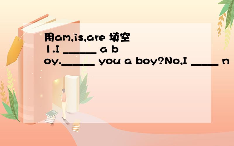 用am,is,are 填空 1.I ______ a boy.______ you a boy?No,I _____ n