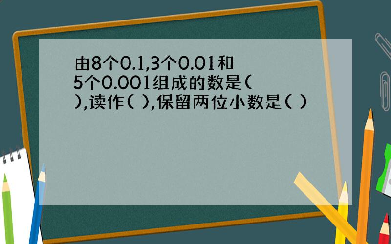 由8个0.1,3个0.01和5个0.001组成的数是( ),读作( ),保留两位小数是( )